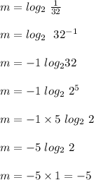 m = log_2 \  \frac{1}{32}\\\\m = log_2 \ \ 32^{-1}\\\\m = - 1  \ log_2 32\\\\m = - 1 \ log_2 \ 2^5\\\\m = -1 \times 5 \ log_2 \ 2\\\\m = -5 \ log_2 \ 2\\\\m = -5 \times 1 = -5