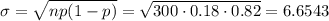 \sigma=\sqrt{np(1-p)}=\sqrt{300\cdot 0.18\cdot 0.82}=6.6543