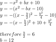 y =  - x {}^{2}  + bx + 10 \\ y =  - (x {}^{2}  - bx - 10) \\ y =  -( (x -  \frac{b}{2} ) {}^{2}  -  \frac{b {}^{2} }{4}  - 10) \\ y =  - (x -  \frac{b}{2} ) {}^{2}  + 10 +  \frac{b {}^{2} }{4}  \\  \\ therefore \:  \frac{b}{2}  = 6 \\ b = 12