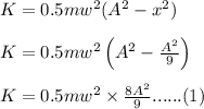 K = 0.5 mw^2(A^2 - x^2)\\\\K = 0.5 m w^2 \left ( A^2 -\frac{A^2}{9} \right )\\\\K = 0.5 mw^2\times \frac{8A^2}{9}......(1)