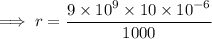 \implies r= \dfrac{9 \times  {10}^{9}  \times 10 \times  {10}^{ - 6} }{1000} \\