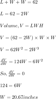 L + W + W = 62 \\\\L= 62 - 2 W\\\\Volume, V = L W H\\\\V = (62 - 2 W)\times W \times W\\\\V = 62 W^2 - 2 W^3\\\\\frac{dV}{dW}=124 W - 6 W^2\\\\So, \frac{dV}{dW} =0\\\\124 = 6 W\\\\W = 20.67 inches