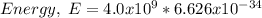 Energy, \; E = 4.0 x 10^{9} * 6.626 x 10^{-34}