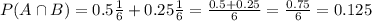 P(A \cap B) = 0.5\frac{1}{6} + 0.25\frac{1}{6} = \frac{0.5 + 0.25}{6} = \frac{0.75}{6} = 0.125