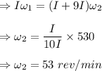 \Rightarrow I\omega_1=(I+9I)\omega_2\\\\\Rightarrow \omega_2=\dfrac{I}{10I}\times 530\\\\\Rightarrow \omega_2=53\ rev/min