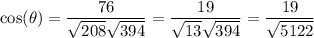 \cos(\theta)=\dfrac{76}{\sqrt{208} \sqrt{394}} = \dfrac{19}{\sqrt{13}\sqrt{394}}=\dfrac{19}{\sqrt{5122}}