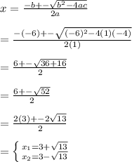 x=\frac{-b+-\sqrt{b^{2}-4ac} }{2a} \\\\=\frac{-(-6)+-\sqrt{(-6)^{2} -4(1)(-4)} }{2(1)} \\\\=\frac{6+-\sqrt{36+16} }{2} \\\\=\frac{6+-\sqrt{52} }{2} \\\\=\frac{2(3)+-2\sqrt{13} }{2} \\\\=\left \{ {{x_{1}=3+\sqrt{13} } \atop {x_{2}=3-\sqrt{13} }} \right.
