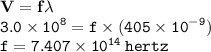 { \bf{V = f \lambda}} \\ { \tt{3.0 \times  {10}^{8}  = f \times (405 \times  {10}^{ - 9}) }} \\ { \tt{f = 7.407 \times  {10}^{14}  \: hertz}}