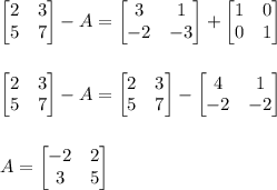 \begin{bmatrix}2&3\\5&7\end{bmatrix}-A=\begin{bmatrix}3&1\\-2&-3\end{bmatrix}+\begin{bmatrix}1&0\\0&1\end{bmatrix}\\\\\\\begin{bmatrix}2&3\\5&7\end{bmatrix}-A=\begin{bmatrix}2&3\\5&7\end{bmatrix}-\begin{bmatrix}4&1\\-2&-2\end{bmatrix}\\\\\\A=\begin{bmatrix}-2&2\\3&5\end{bmatrix}\\\\