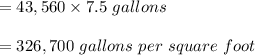 = 43,560 \times 7.5\ gallons \\\\= 326,700\ gallons\  per\ square\ foot