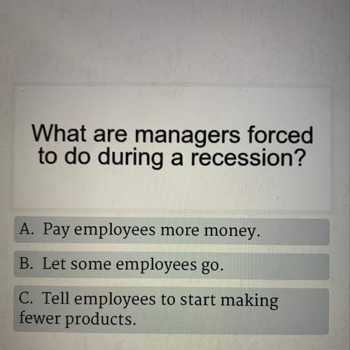 What are managers forced to do during a recession? A. Pay employees more money. B. Let some employee