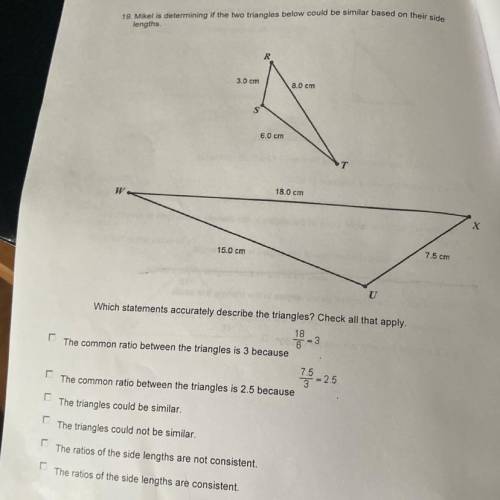 19. Mikel is determining if the two triangles below could be similar based on their side Plz help