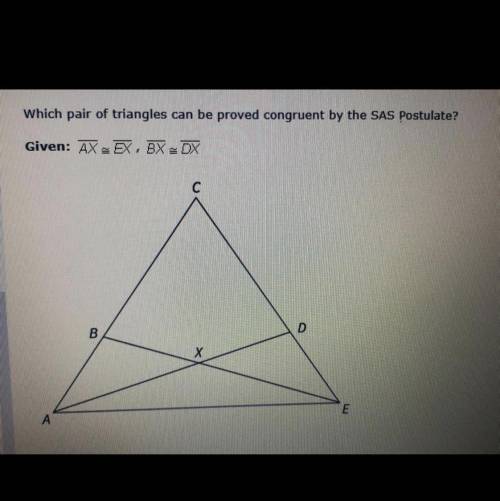 PLEASE HELP Which pair of triangles can be proved congruent by the SAS Postulate?  A: ∆ABX and ∆EDX