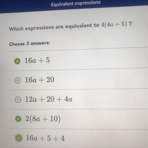 What expressions are equivalent to 4(4a+5) which 3 is correct? A. 16a+5 B. 16a+20 C. 12a+20+4a D. 2(