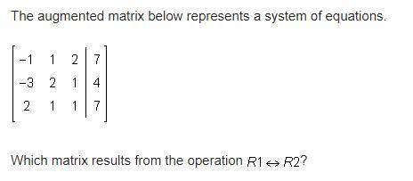 The augmented matrix below represents a system of equations. Which matrix results from the operation