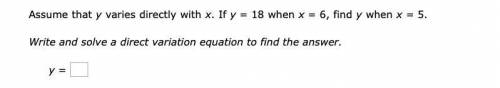 Assume that y varies directly with x . Ify = 18when x = 6 , findywhen x = 5 . Write and solve a dir