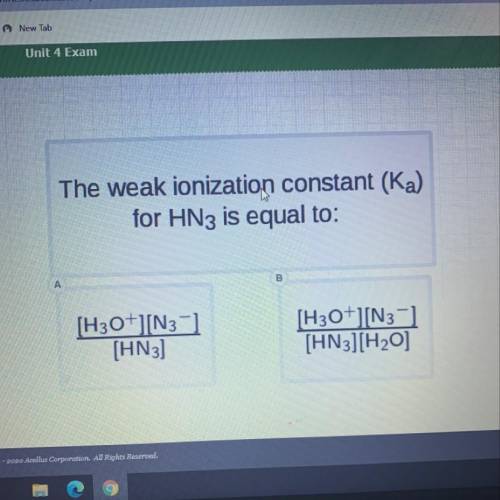 The weak ionization constant (Ka)

for HN3 is equal to:
А
B
[H3O+][N3]
[HN3]
[H3O+][N3]
[HN3] [H20