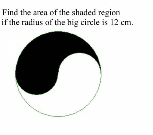 Find the area of the shaded region
if the radius of the big circle is 12 cm.
PLEASE HELP!