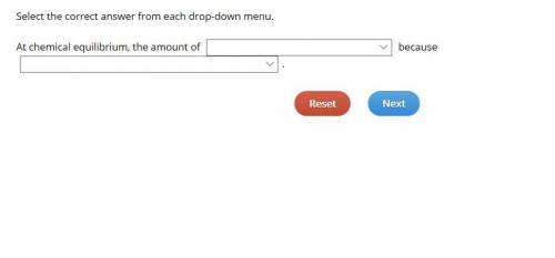 Select the correct answer from each drop-down menu. At chemical equilibrium, the amount of because