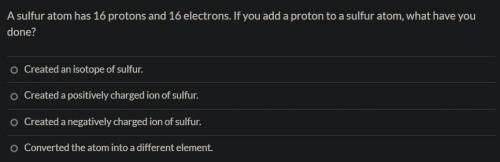 A sulfur atom has 16 protons and 16 electrons. If you add a proton to a sulfur atom, what have you