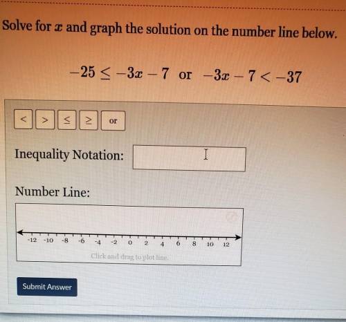Solve for x and graph the solution on the number line below. -25 < -3x – 7 or —3x – 7 < -37