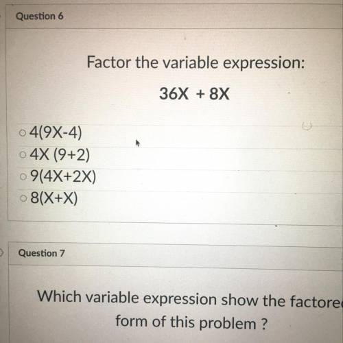 Help please!!!

Question 6 
5 pts
Factor the variable expression:
36X + 8X
0419x-4)
4X (9+2)
9(4X+