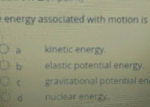 The energy associated with motion is

a. kinetic energyb. elastic potential energy. c. gravitation