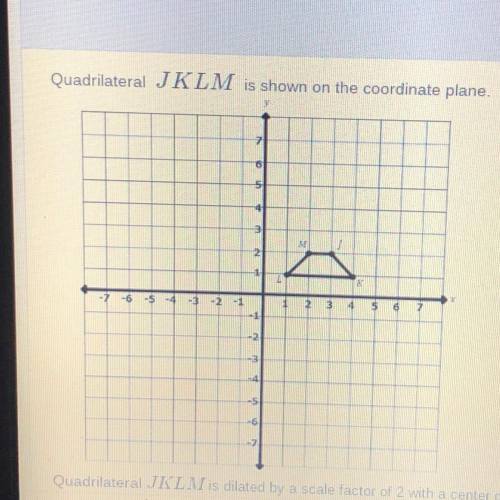 Quadrilateral JKLM is dilated by a scale factor of 2 with a center of dilation at the origin to for