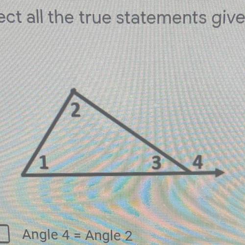 Select all the true statements given the figure below.

Angle 4 = Angle 2
Angle 4 = Angle 1 + Angl