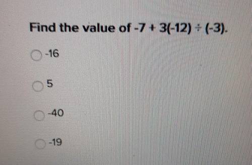 Find the value of -7 + 3(-12) ÷ (-3)A. -16B. 5C. -40D. -19