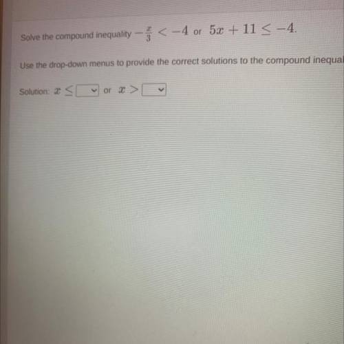 Solve the compound inequality - x/3 <_-4 or 5x + 11 <_-4.