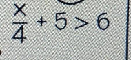 What is x/4 + 5 > 6=