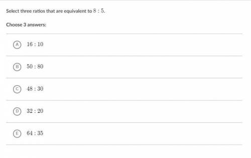 Select three ratios that are equivalent to 8:5.

Choose 3 answers:
A
16:10
B
50:80
C
48:30
D
32:20