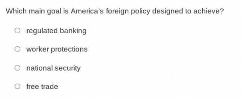 Which main goal is America’s foreign policy designed to achieve?

A. regulated banking 
B. worker