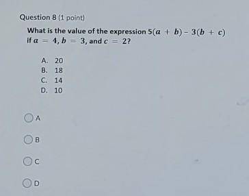 Question 8 (1 point) What is the value of the expression 5(a + b)-3(b + c) if a = 4, b 3, and c 2?