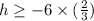 h \geq -6 \times (\frac{2}{3})