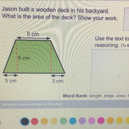 Jason built a wooden deck in his backyard

What is the area of the deck? 
5 cm
6 cm 
3 cm
3 cm