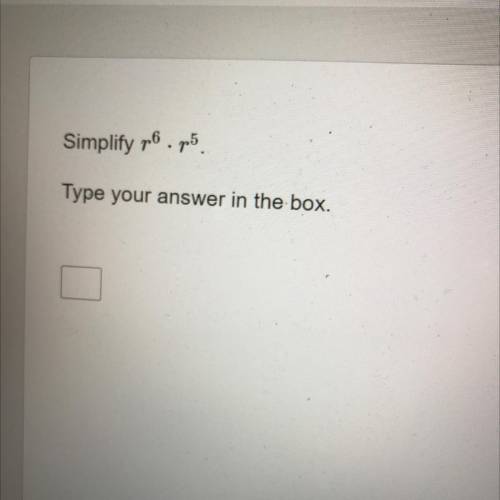 Simplify r^6 • r^5 type your answer in the box