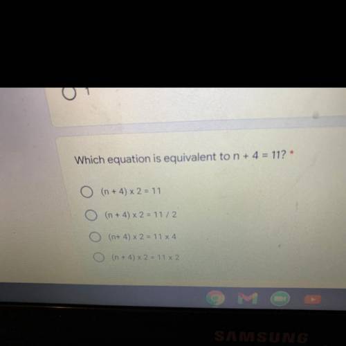 Which equation is equivalent to n + 4 = 11? *

O (n + 4) x 2 = 11
O (n + 4) x 2 = 11 / 2
(n+ 4) x2
