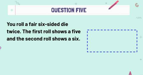 You roll a fair six-sided die twice. The first roll shows a five and the second roll shows a six.