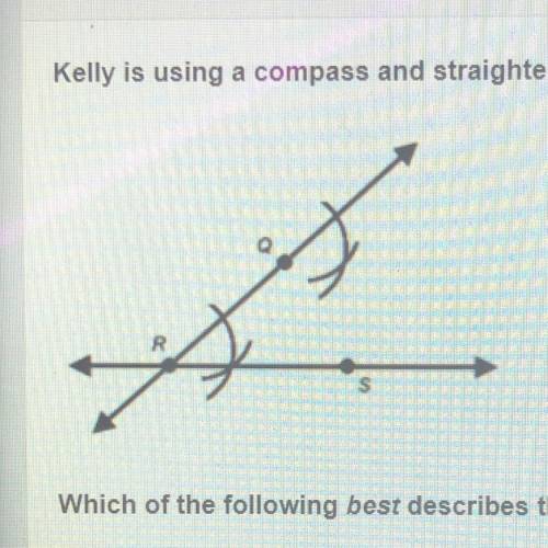 Kelly is using a compass and straightedge to perform the Geometric construction below.