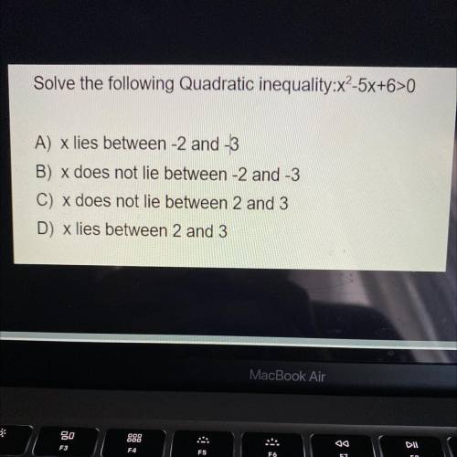 I NEED HELP!!!

Solve the following Quadratic inequality: X^2-5x+6>0
A) x lies between-2 and -3