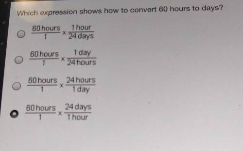 HELP PLS!!!

Which expression shows how to convert 60 hours to days? A 60 hours 1 hour 1 24 days B