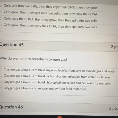 Question 45

2 pts
Why do we need to breathe in oxygen gas?
O Oxygen gas allows us to build sugar