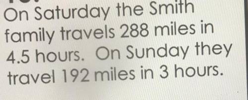 Help please

On Saturday the Smith
family travels 288 miles in
4.5 hours. On Sunday they
travel 19