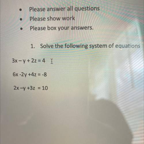 1. Solve the following system of equations

3x - y + 2z = 4 I
6x-2y +4z = -8
2x -y +3z = 10