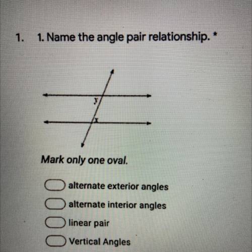 1.

 
1. Name the angle pair relationship. *
1 point
A
Mark only one oval.
alternate exterior angle