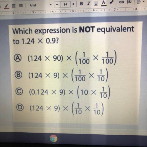 1

Which expression is NOT equivalent
to 1.24 X 0.9?
(124 x 90) x (160 x 100)
(124 X 9) * (100 x 1