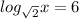 log_{ \sqrt{2} }x = 6