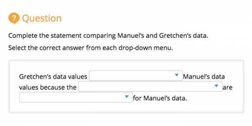 Help me plssssssss its due tonight

Complete the statement comparing Manuel’s and Gretchen’s data.